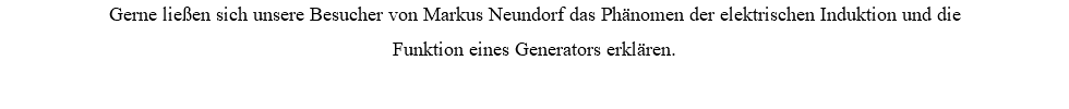 Gerne ließen sich unsere Besucher von Markus Neundorf das Phänomen der elektrischen Induktion und die  Funktion eines Generators erklären.
