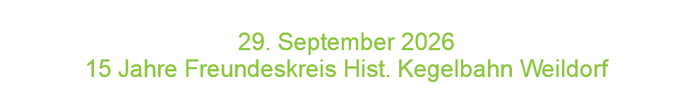  29. September 2026 15 Jahre Freundeskreis Hist. Kegelbahn Weildorf